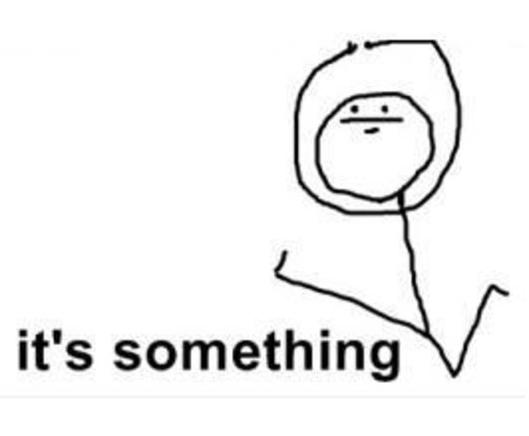 Handdrawn meme, with a stick figure with hands up in the air, written "It's something"