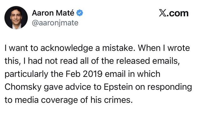 Mate post on X where he says “I want to acknowledge a mistake” explaining when he wrote the previous post he hadn’t read all Chomsky and Epstein emails from the 2019 archive, specifically referring to an email where Chomsky gives advice to Epstein on how to respond to media on his sexual crimes