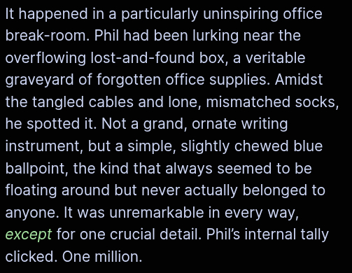 It happened in a particularly uninspiring office break-room. Phil had been lurking near the overflowing lost-and-found box, a veritable graveyard of forgotten office supplies. Amidst the tangled cables and lone, mismatched socks, he spotted it. Not a grand, ornate writing instrument, but a simple, slightly chewed blue ballpoint, the kind that always seemed to be floating around but never actually belonged to anyone. It was unremarkable in every way, except for one crucial detail. Phil’s internal tally clicked. One million.