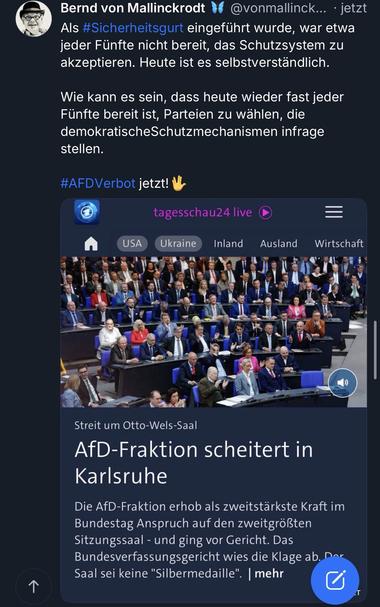 Bernd von Mallinckrodt V
@vonmallinck... • jetzt
Als #Sicherheitsgurt eingeführt wurde, war etwa jeder Fünfte nicht bereit, das Schutzsystem zu akzeptieren. Heute ist es selbstverständlich.
Wie kann es sein, dass heute wieder fast jeder Fünfte bereit ist, Parteien zu wählen, die demokratischeSchutzmechanismen infrage stellen.
#AFDVerbot jetzt!
USA
tagesschau24 live
Ukraine
Inland
Ausland
Wirtschaft
Streit um Otto-Wels-Saal
AfD-Fraktion scheitert in Karlsruhe
Die AfD-Fraktion erhob als zweitstärkste Kraft im Bundestag Anspruch auf den zweitgrößten Sitzungssaal - und ging vor Gericht. Das Bundesverfassungsgericht wies die Klage ab
Dar
Saal sei keine "Silbermedaille". |🖖