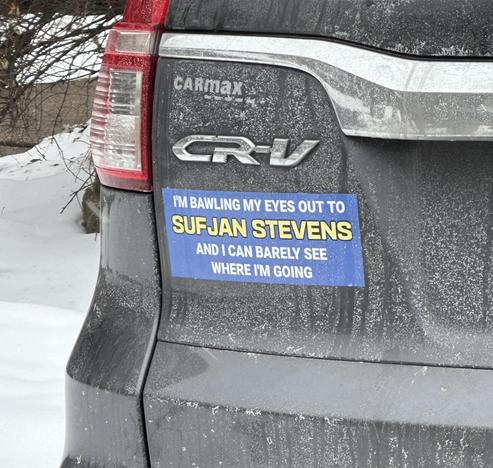 Bumper sticker what says I'M BAWLING MY EYES OUT TO SUFJAN STEVENS
AND I CAN BARELY SEE
WHERE I'M GOING