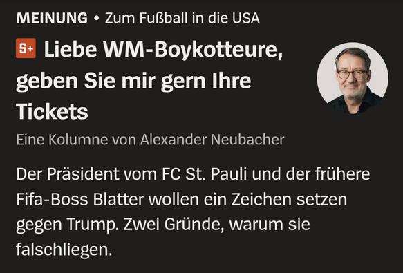 Der Spiegel MEINUNG •

Zum Fußball in die USA

Liebe WM-Boykotteure, geben Sie mir gern Ihre Tickets

Eine Kolumne von Alexander Neubacher

Der Präsident vom FC St. Pauli und der frühere Fifa-Boss Blatter wollen ein Zeichen setzen gegen Trump. Zwei Gründe, warum sie falschliegen.