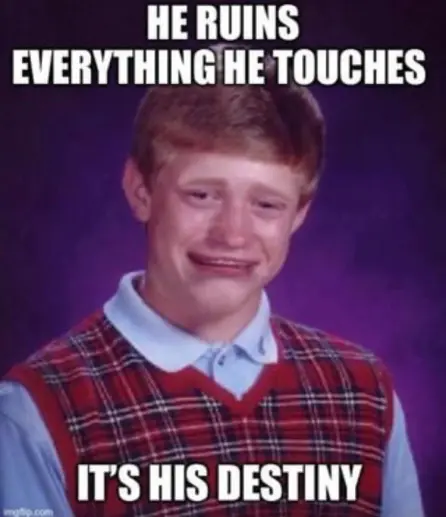 Bad luck Brian meme image. In bold white Impact font, typical of memes like this, reads the words: "HE RUINS EVERYTHING HE TOUCHES IT'S HIS DESTINY"
Bad luck Brian himself has been edited so that his face looks sad and distressed, almost in tears. Something is making him sad.