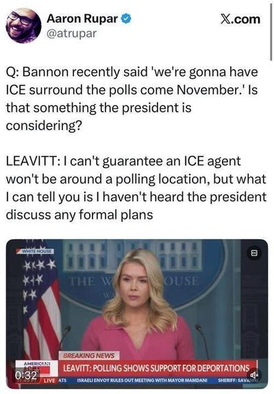 Screenshot of an X.com post by Aaron Rupar (@atrupar) quoting a question about Steve Bannon saying ICE would “surround the polls” in November and asking whether the president is considering it, followed by a response from Leavitt saying she can’t guarantee ICE agents won’t be around polling locations but hasn’t heard the president discuss formal plans. Below is a video still of Leavitt speaking at a White House press briefing, with a chyron reading “BREAKING NEWS: LEAVITT: POLLING SHOWS SUPPORT FOR DEPORTATIONS.”