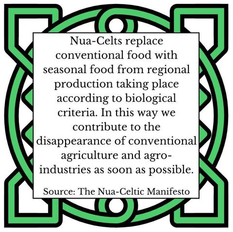 Nua-Celts replace conventional food with seasonal food from regional production taking place according to biological criteria. In this way we contribute to the disappearance of conventional agriculture and agro-industries as soon as possible. Source: The Nua-Celtic Manifesto