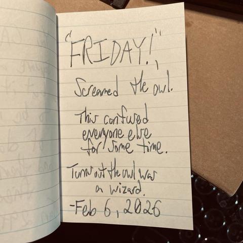 Shot of a small notepad. Someone’s written, ‘“FRIDAY!”, screamed the owl. This confused everyone else for some time. Turns out the owl was a wizard.’, on the page.

The note is dated, Feb 6, 2026