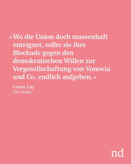»Wo die Union doch massenhaft enteignet, sollte sie ihre Blockade gegen den demokratischen Willen zur Vergesellschaftung von Vonovia und Co. endlich aufgeben.«

Caren Lay, Die Linke
