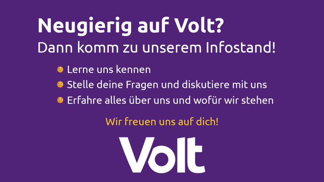 Das Bild zeigt im Wesentlichen weißen Text auf violettem Hintergrund. Die Überschrift lautet: "Neugierig auf Volt?" Darunter steht: "Dann komm zu unserem Infostand!"
Dann untereinander, jeweils mit einem vorangestellten lächelnden Sonnen-Emoji:
"Lerne uns kennen
Stelle deine Fragen und diskutiere mit uns
Erfahre alles über uns und wofür wir stehen"
Darunter (zentriert und in gelb): Wir freuen uns auf dich!
Ganz unten und groß der Schriftzug "Volt"