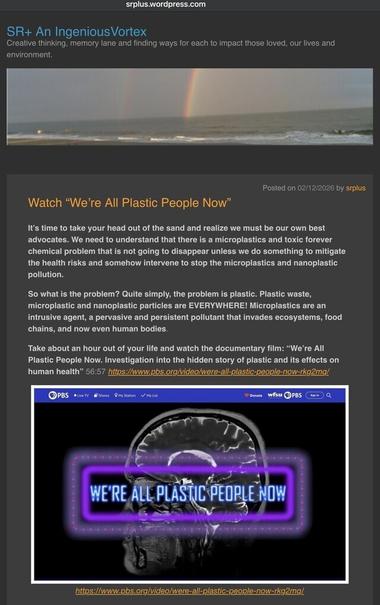 Read about a documentary movie and then click the link in this sr+ EcoBLOG article.

Plenty to parse and integrate into your life. It’s an hour of your life that you owe it to yourself, children and friends to invest in the future.

sr+
https://srplus.wordpress.com/2026/02/12/watch-were-all-plastic-people-now/