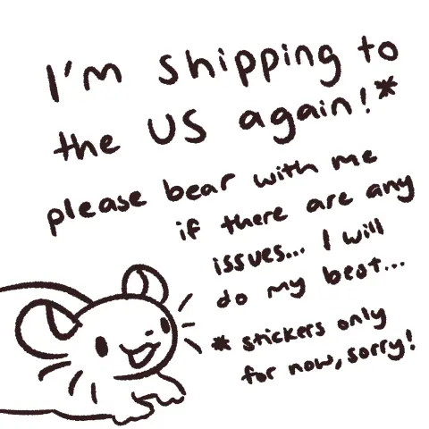 a smiling rat is drawn in the bottom left corner. the rest of the image is filled with handwriting, reading,
I'm shipping to the US again!*
please bear with me if there are any issues... I will do my best...
*stickers only for now, sorry!