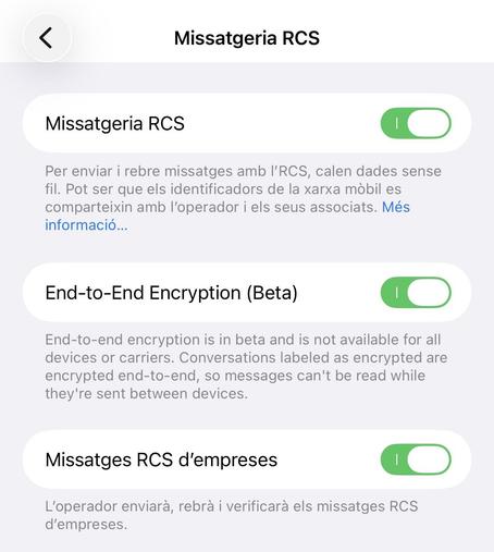 <
Missatgeria RCS
Missatgeria RCS
Per enviar i rebre missatges amb I'RCS, calen dades sense fil. Pot ser que els identificadors de la xarxa mòbil es comparteixin amb l'operador i els seus associats. Més informació...
End-to-End Encryption (Beta)
End-to-end encryption is in beta and is not available for all devices or carriers. Conversations labeled as encrypted are encrypted end-to-end, so messages can't be read while they're sent between devices.
Missatges RCS d'empreses
L'operador enviarà, rebrà i verificarà els missatges RCS d'empreses.