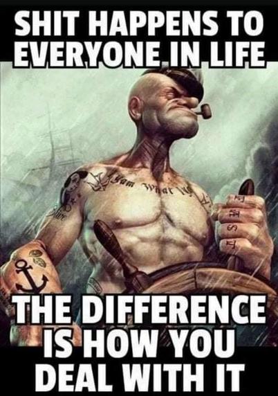 SHIT HAPPENS TO EVERYONE IN LIFE
THE DIFFERENCE IS HOW YOU DEAL WITH IT