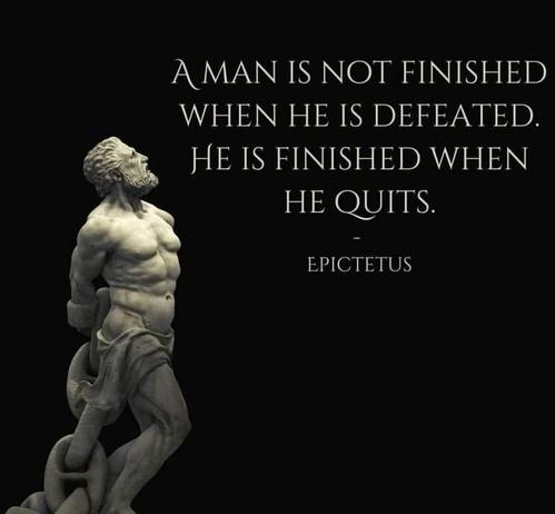 A MAN IS NOT FINISHED WHEN HE IS DEFEATED. HE IS FINISHED WHEN HE QUITS.

EPICTETUS