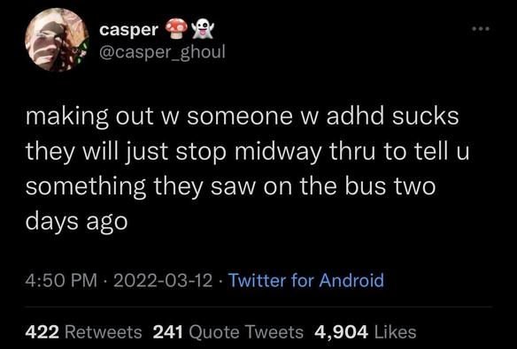@casper_ghoul 
making out w someone w adhd sucks they will just stop midway thru to tell u something they saw on the bus two days ago 
4:50 PM • 2022-03-12 • Twitter for Android