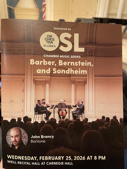 ORCHESTRA of 
ST. LUKE'S
PRESENTED BY
OSL
CHAMBER MUSIC SERIES
Barber, Bernstein,
and Sondheim
John Brancy
Baritone
WEDNESDAY, FEBRUARY 25, 2026 AT 8 PM
WEILL RECITAL HALL AT CARNEGIE HALL