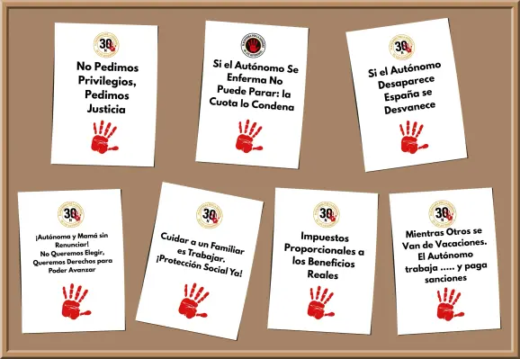 [Varios carteles de la Plataforma.]

- “No pedimos privilegios, pedimos justicia.”
- “Si el autónomo se enferma no puede parar: la cuota lo condena.”
- “Si en autónomo desaparece Espaǹa se desvanece.”
- “¡Autónoma y mamá sin renunciar! No queremos elegir, queremos derechos para poder avanzar.”
- “Cuidar a un familiar es trabajar. ¡Protección social ya!”
- “Impuestos proporcionales a los beneficios reales.”
- “Mientras otros se van de vacaciones. El autónomo trabaja…… y paga sanciones.”