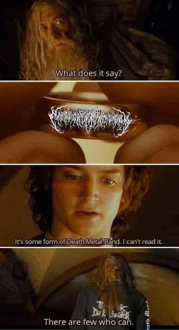 A humorous meme featuring scenes from “The Lord Of The Rings”, where Gandalf asks “What does it say?” On the next picture is the ring with a band logo on it in typical black/deathmetal style. 
Frodo answers: “It’s some form of Death Metal band. I can’t read it.” The bottom panel depicts Gandalf again, wearing a death metal band shirt. He says: “There are few who can”
