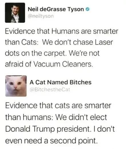Meme screenshot of a post by Neil deGrasse Tyson captioned, "Evidence that Humans are smarter than Cats: We don't chase Laser dots on the carpet. We're not afraid of vacuum Cleaners." with a reply by a cat, "Evidence that cats are smarter than humans: We didn't elect Donald Trump president. Idon't even need a second point."