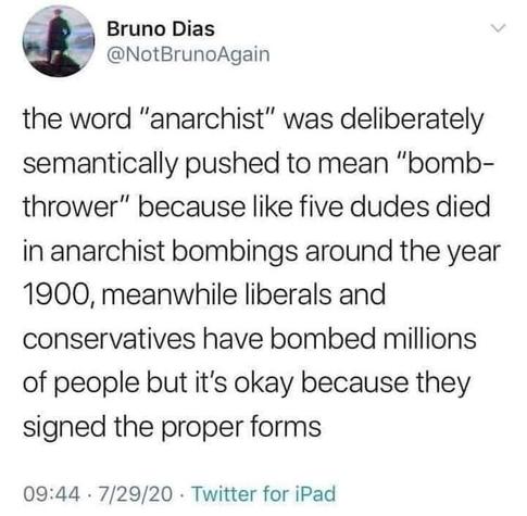 A tweet by Bruno dias @notBrunoAgain that says "The word 'anarchist' was deliberately semantically pushed to mean 'bomb-thrower' because like 5 dudes died in anarchists bombings around the year 1900, meanwhile liberals and conservatives have bombed millions of people but it's ok because they signed the proper forms" The date at the bottom is 7/29/20