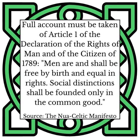 Full account must be taken of Article 1 of the Declaration of the Rights of Man and of the Citizen of 1789: "Men are and shall be free by birth and equal in rights. Social distinctions shall be founded only in the common good." Source: The Nua-Celtic Manifesto