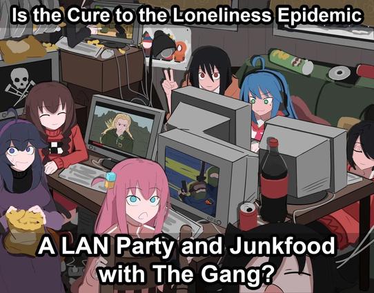 "Is the cure to the loneliness epidemic a lan party and junkfood with the gang?" And there's bocchi, and tomoko and hwx maniac and some more bitches at a lan party
