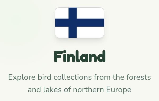 Text below an image of the flag of Finland: 

Finland

Explore bird collections from the forests and lakes of northern Europe