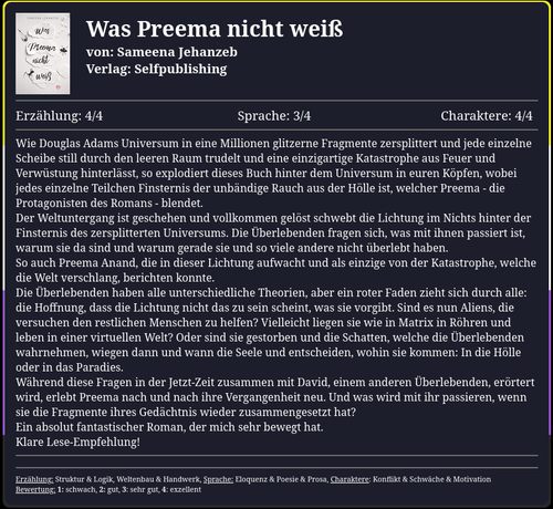 Wie Douglas Adams Universum in eine Millionen glitzerne Fragmente zersplittert und jede einzelne Scheibe still durch den leeren Raum trudelt und eine einzigartige Katastrophe aus Feuer und Verwüstung hinterlässt, so explodiert dieses Buch hinter dem Universum in euren Köpfen, wobei jedes einzelne Teilchen Finsternis der unbändige Rauch aus der Hölle ist, welcher Preema blendet. Der Weltuntergang ist geschehen und die Lichtung schwebt im Nichts hinter der Finsternis des zersplitterten Universums. Die Überlebenden fragen sich, was mit ihnen passiert ist und warum sie da sind. So auch Preema Anand, die in dieser Lichtung aufwacht und als einzige von der Katastrophe, welche die Welt verschlang, berichten konnte. Die Überlebenden haben alle unterschiedliche Theorien, aber ein roter Faden zieht sich durch alle: die Hoffnung, dass die Lichtung nicht das zu sein scheint, was sie vorgibt. Sind es nun Aliens, die versuchen den restlichen Menschen zu helfen? Vielleicht liegen sie wie in Matrix in Röhren und leben in einer virtuellen Welt? Oder sind sie gestorben und die Schatten, welche die Überlebenden wahrnehmen, wiegen dann und wann die Seele und entscheiden, wohin sie kommen: In die Hölle oder in das Paradies. Während diese Fragen in der Jetzt-Zeit zusammen mit David, einem anderen Überlebenden, erörtert wird, erlebt Preema nach und nach ihre Vergangenheit neu. Und was wird mit ihr passieren, wenn sie die Fragmente ihres Gedächtnis wieder zusammengesetzt hat?
Lese-Empfehlung!!!