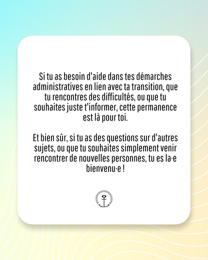 Image contenant le logo de ANCRES et du texte dans un cadre blanc, sur un fond faisant un fondue d’un vert pastel vers du jaune. Le texte dit : “Si tu as besoin d'aide dans tes démarches administratives en lien avec ta transition, que tu rencontres des difficultés, ou que tu souhaites juste t'informer, cette permanence est là pour toi.
Et bien sûr, si tu as des questions sur d'autres sujets, ou que tu souhaites simplement venir rencontrer de nouvelles personnes, tu es la⋅e bienvenu⋅e !”