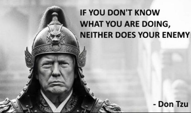 In parody of Sun Tzu, ablack and white head shot of Trump dressed as a Chinese dynastic warrior, with the following caption:
IF YOU DON'T KNOW
WHAT YOU ARE DOING,
NEITHER DOES YOUR ENEMY
-Don Tzu