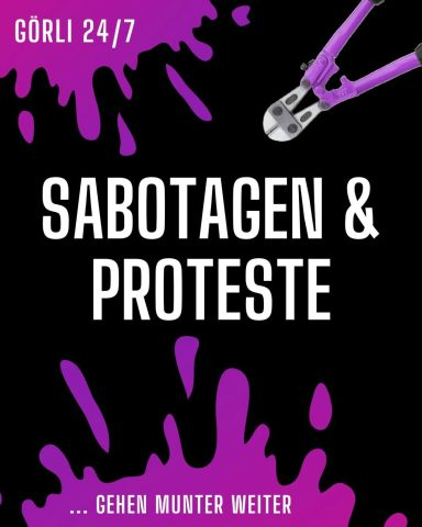 schwarzer Hintergrund. Oben und unten je ein lila farbener Farbklecks. Oben steht in weiß darun GÖRLI 24/7 unten .....GEHEN MUNTER WEITER
in der Mitte steht ebenfalls in weiß - Sabotagen und Proteste .
Oben rechts zu sehen ist ein lila farbener Bolzenschneider.