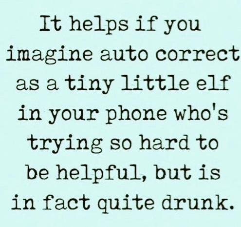 It helps you if you
imagine auto correct
as a tiny little elf
in your phone who's
Trying so hard to
be helpful, but is
In fact quite drunk.