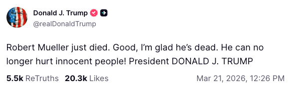 Robert Mueller just died. Good, I’m glad he’s dead. He can no longer hurt innocent people! President DONALD J. TRUMP