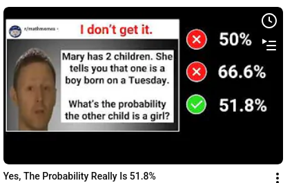 Mary has 2 children. She tells you that one is a boy born on a Tuesday. What's the probability the other child is a girl? wrong: 50% wrong: 66.6% right: 51.8%