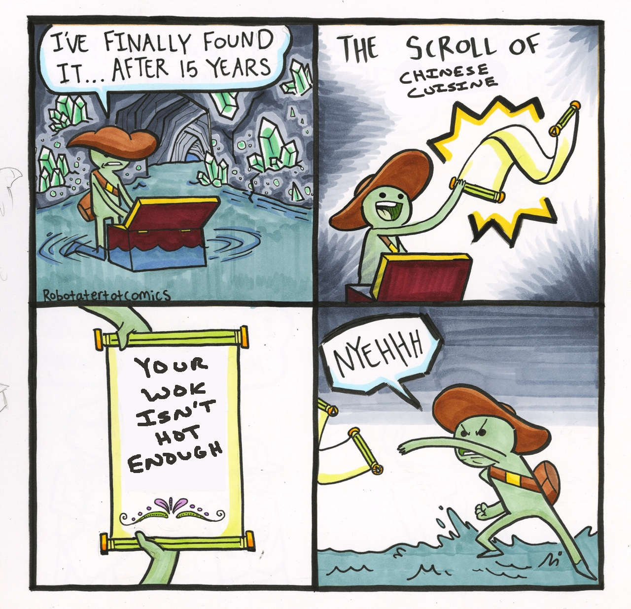 4-panel comic by @RoboTaterTotComics, an adventurer finding a treasure in a water-logged and crystal-studded cavern 1) "I've finally found it... After 15 years" 2) Adventurer holds up scroll, edited text reads: THE SCROLL OF [CHINESE CUISINE]  3) Close-up of the unfurled scroll, with edited text. [YOUR WOK ISN'T HOT ENOUGH] 4) Adventurer throws the scroll away in frustration, making a "NYEHHH" noise