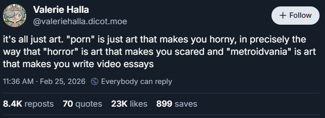 bluesky post by Valerie Halla (@valeriehalla.dicot.moe): it's all just art. "porn" is just art that makes you horny, in precisely the way that "horror" is art that makes you scared and "metroidvania" is art that makes you write video essays