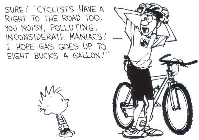 Sure! "Cyclists have a right to the road, too, you noisy, polluting, inconsiderate maniacs! I hope gas goes up to eight bucks a gallon!"