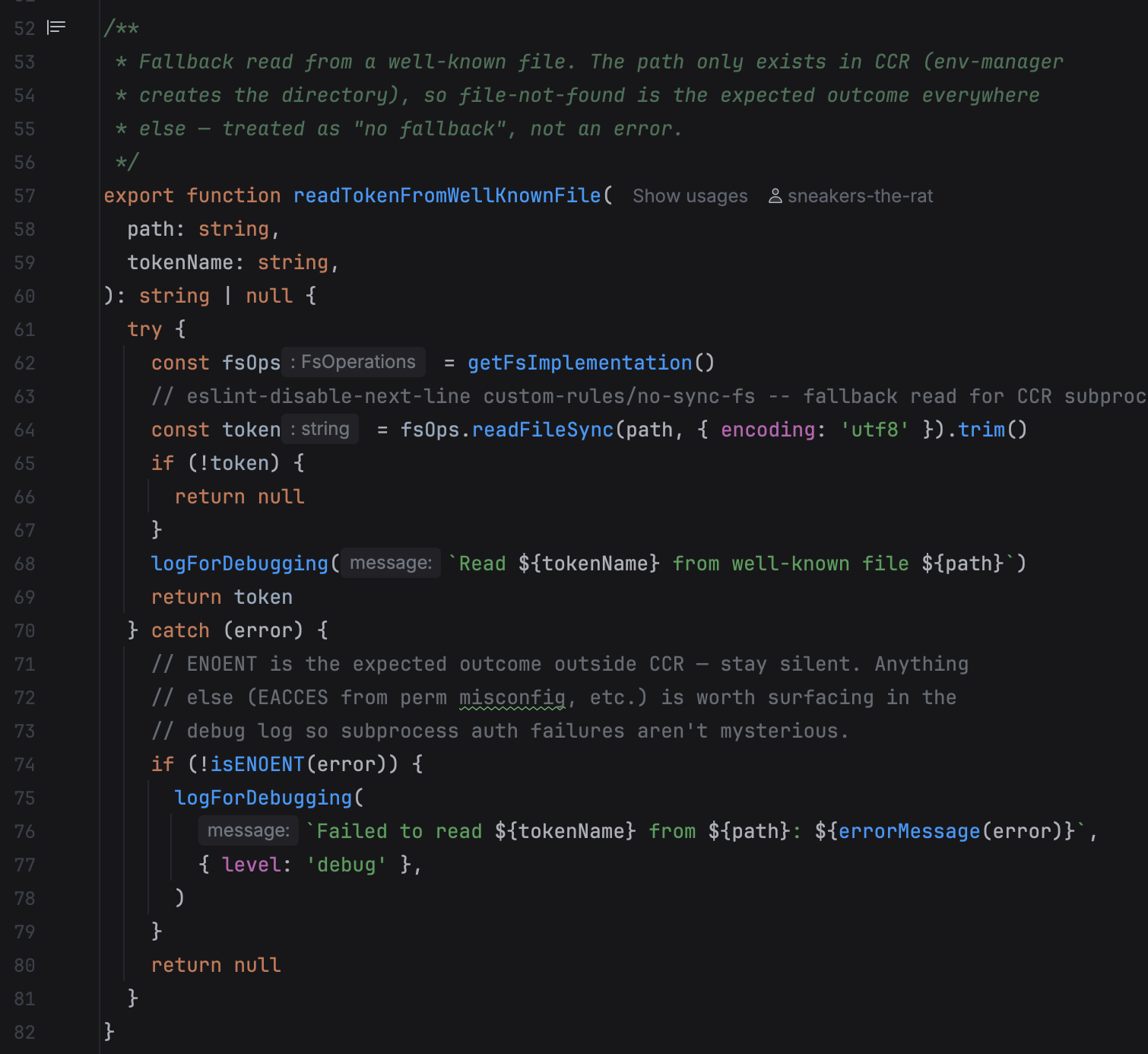 /**  * Fallback read from a well-known file. The path only exists in CCR (env-manager  * creates the directory), so file-not-found is the expected outcome everywhere  * else — treated as "no fallback", not an error.  */ export function readTokenFromWellKnownFile(   path: string,   tokenName: string, ): string | null {   try {     const fsOps = getFsImplementation()     const token = fsOps.readFileSync(path, { encoding: 'utf8' }).trim()     if (!token) {       return null     }     logForDebugging(Read ${tokenName} from well-known file ${path})     return token   } catch (error) {     // ENOENT is the expected outcome outside CCR — stay silent. Anything     // else (EACCES from perm misconfig, etc.) is worth surfacing in the     // debug log so subprocess auth failures aren't mysterious.     if (!isENOENT(error)) {       logForDebugging(         Failed to read ${tokenName} from ${path}: ${errorMessage(error)},         { level: 'debug' },       )     }     return null   } }