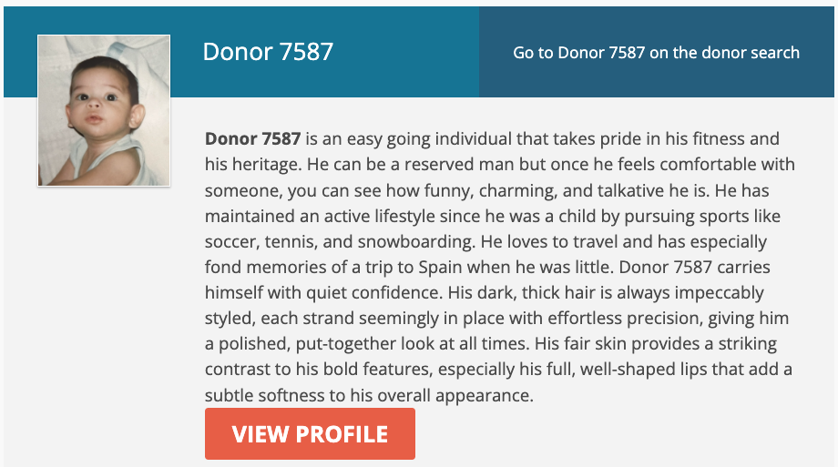 Donor 7587 is an easy going individual that takes pride in his fitness and his heritage. He can be a reserved man but once he feels comfortable with someone, you can see how funny, charming, and talkative he is. He has maintained an active lifestyle since he was a child by pursuing sports like soccer, tennis, and snowboarding. He loves to travel and has especially fond memories of a trip to Spain when he was little. Donor 7587 carries himself with quiet confidence. His dark, thick hair is always impeccably styled, each strand seemingly in place with effortless precision, giving him a polished, put-together look at all times. His fair skin provides a striking contrast to his bold features, especially his full, well-shaped lips that add a subtle softness to his overall appearance.