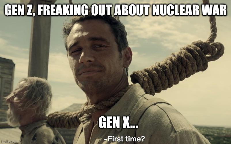 (First time meme) GEN Z, FREAKING OUT ABOUT NUCLEAR WAR GEN X…. First time?