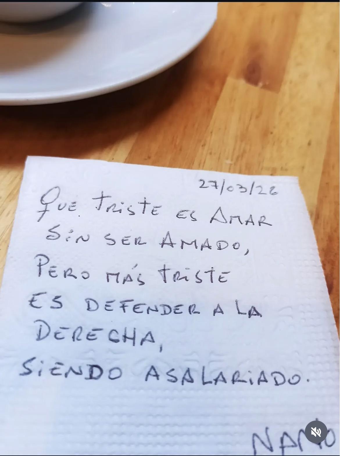 Poema escrito en una servilleta: 27/03/26 Qué triste es Amar  Sin ser Amado, Pero más triste Es defender a la Derecha,  Siendo asalariado.  NANO (vía nanoruiz.ok > Instagram)