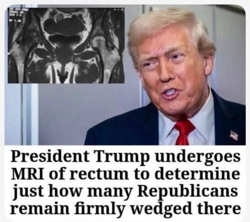 President Trump undergoes MRI of rectum to determine just how many Republicans remain firmly wedged there.