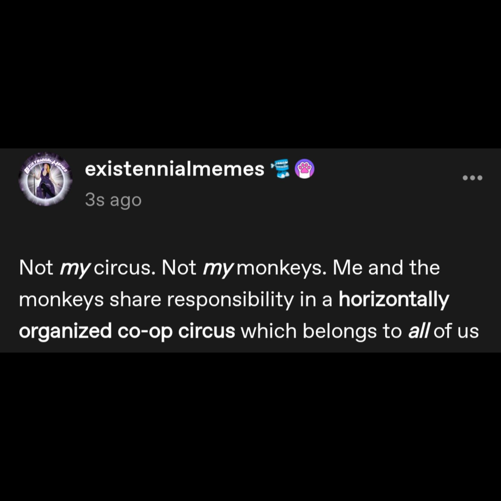 post by existennialmemes: Not my circus. Not my monkeys. Me and the monkeys share responsibility in a horizontally organized co-op circus which belongs to all of us