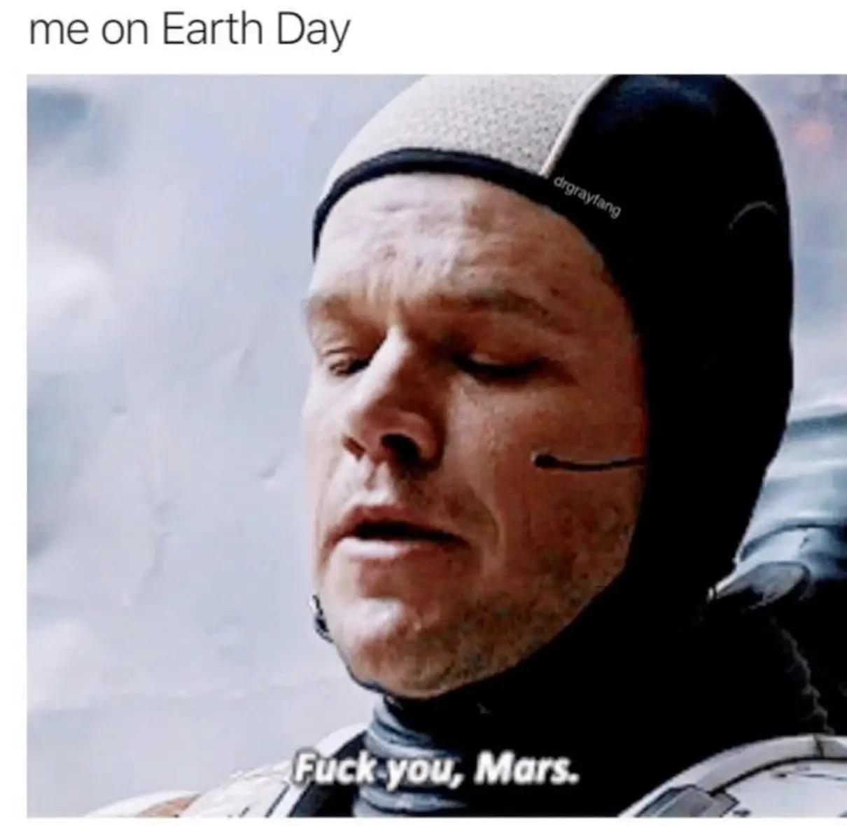 Meme image Label on top says “me on earth day” Image is a scene from the movie titled The Martian where the main character Mark Warner is leaving and says “Fuck you, Mars.”