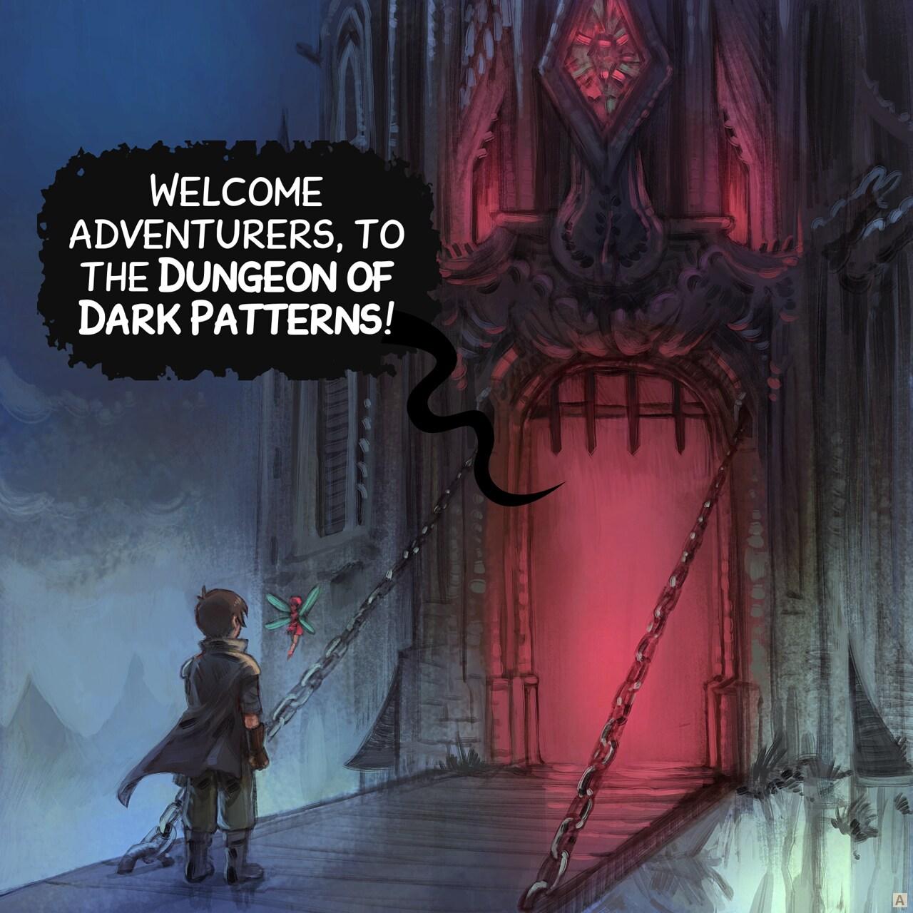 Panel 1. The adventurer and his fairy are in front of the door of a nightmarish dungeon, it's dark, foggy, and the inside the door we can't see anything except a deep red light.   > Dungeon: "Welcome adventurers, to the Dungeon of Dark Patterns!"
