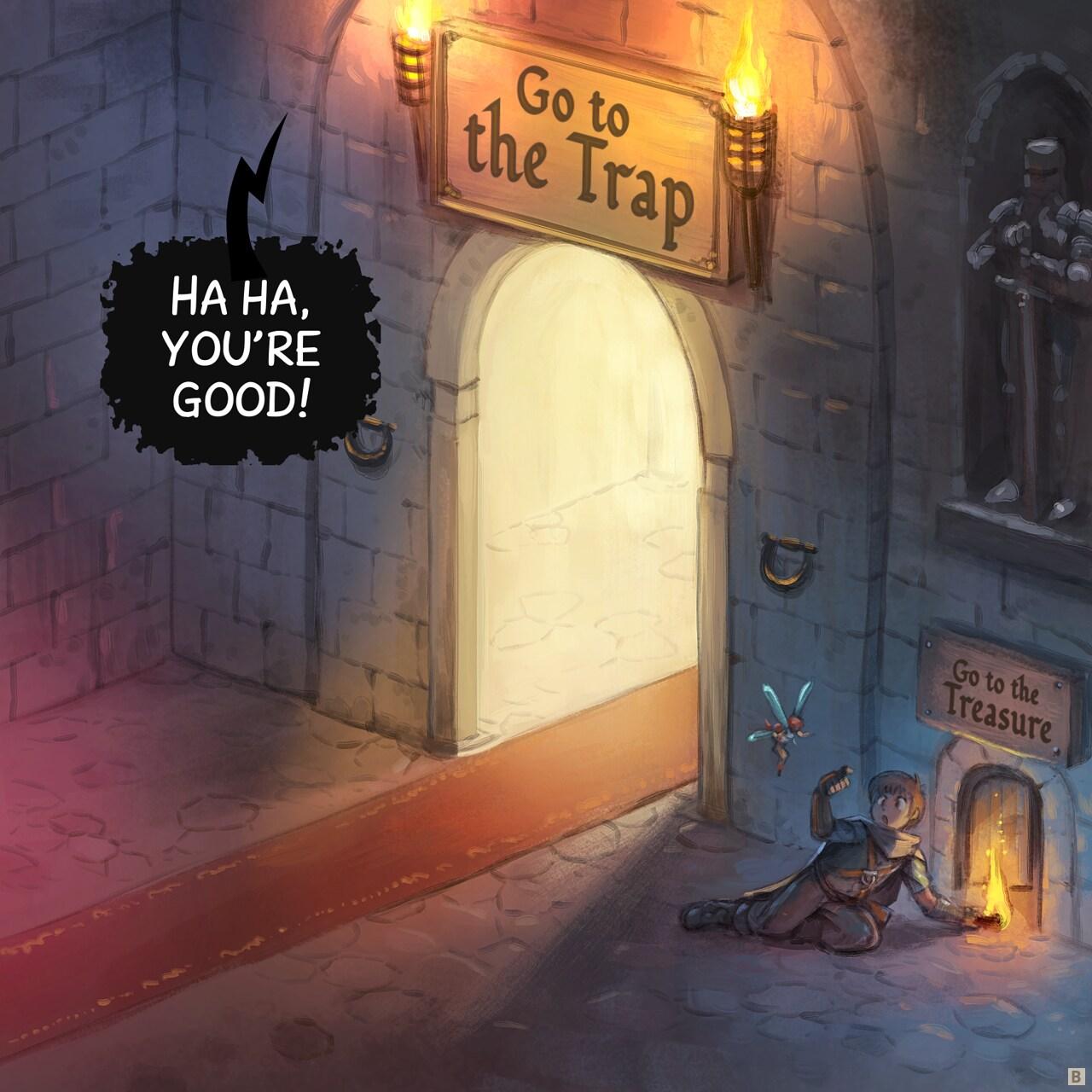 Panel 2. In one room of the dungeon, a giant beautiful and inviting door with a red carpet, and on the side, in the shadow a too little door. Writing on big door: Go to the trap, on small door: Go to the treasure. The adventurer crouch and do a little sign to the fairy to follow him to the little door.   > Dungeon: "Ha ha, you're good!"