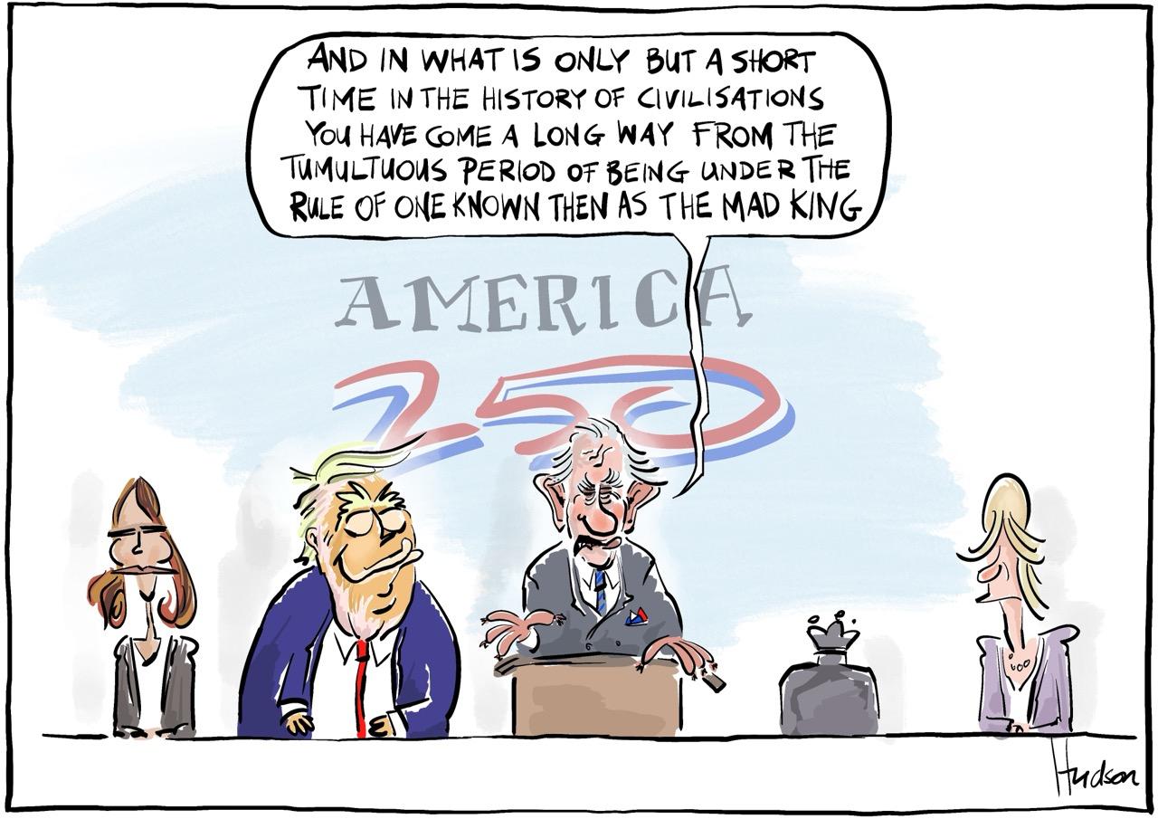 Single panel editorial cartoon. At an official dinner head table we see Melania and (queen) Camilla at either end while in the middle we see Trump beaming as (king) Charles has risen to speak, “and in what is only but a short time in the history of civilisations you have come a long way from the tumultuous period of being under the rule of on known then as the mad king”.
