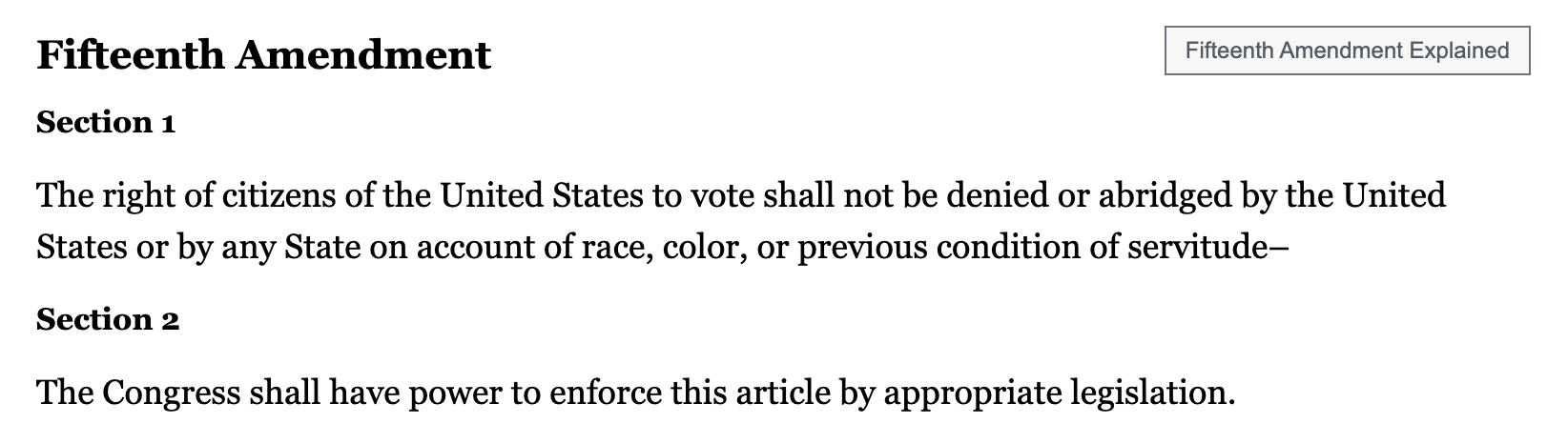 Fifteenth Amendment Section 1 The right of citizens of the United States to vote shall not be denied or abridged by the United States or by any State on account of race, color, or previous condition of servitude– Section 2 The Congress shall have power to enforce this article by appropriate legislation.