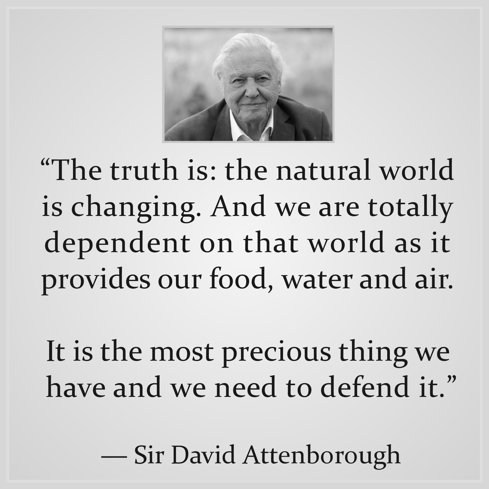 “The truth is: the natural world is changing. And we are totally dependent on that world. It provides our food, water and air. It is the most precious thing we have and we need to defend it.”