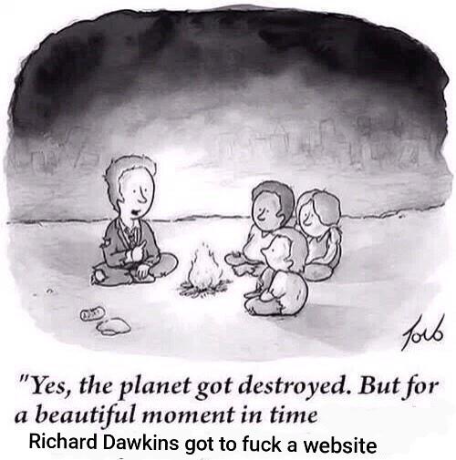 a new yorker cartoon with a business man in a tattered suite sitting near a camp fire with three young people amidst the wreckage of a city. the original text reads "yes, the planet got destroyed. but for a beautiful moment in time" the remainder of the text is crudely edited to read "Richard Dawkins got to fuck a website"