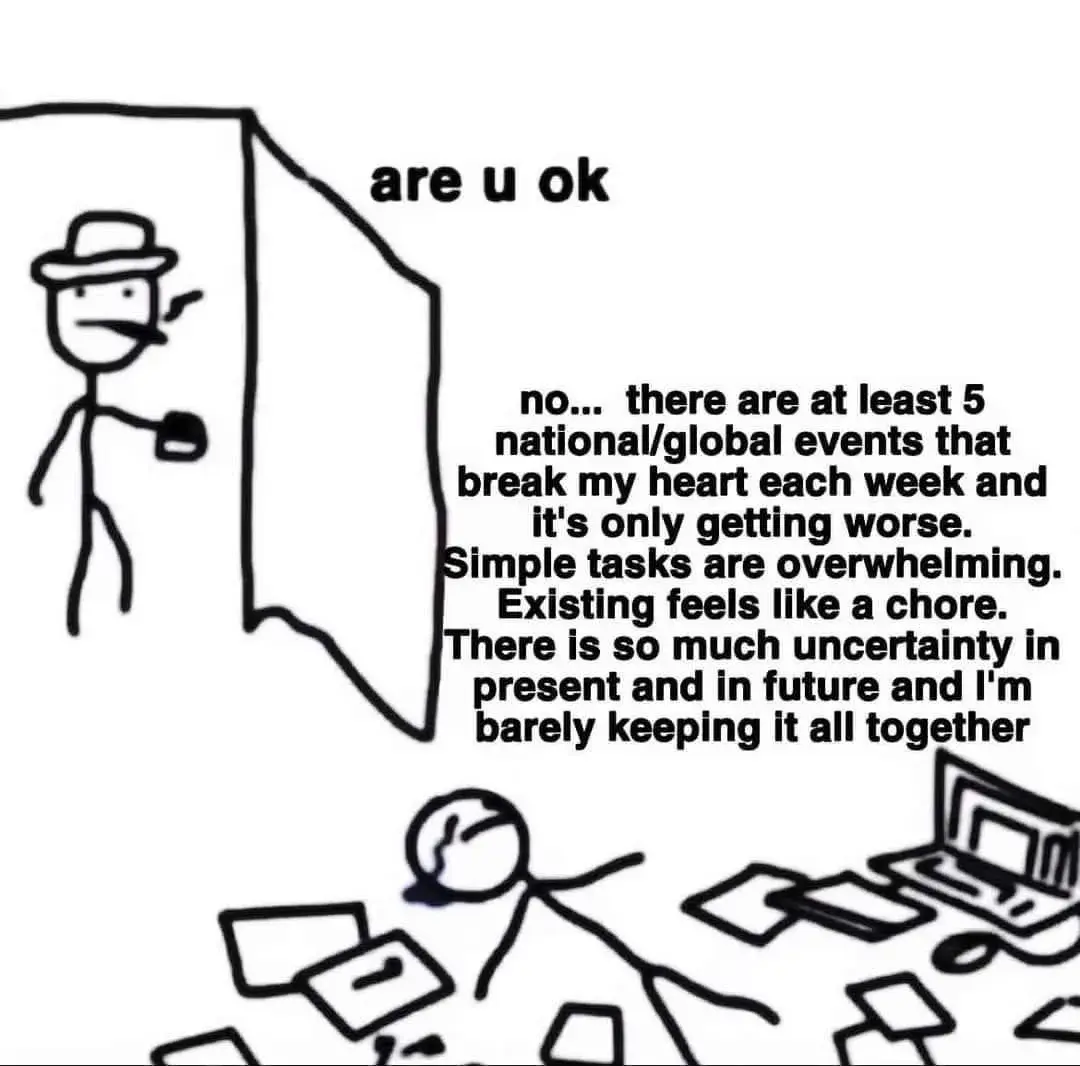 Pic is of a person by the door and one laying on the ground, tears down their face. There are papers and other items scattered around. The person by the door says: "are u ok?" The person on the ground says: "no...there are at least 5 national/global events that break my heart each week and it's only getting worse. Simple tasks are overwhelming. Existing feels like a chore. There is so much uncertainty in present and in future and I'm barely keeping it all together."